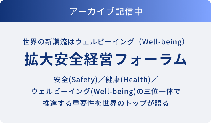 アーカイブ配信中。世界の新潮流はウェルビーイング（Well-being）「拡大安全経営フォーラム」安全(Safety)／健康(Health)／ウェルビーイング(Well-being)の三位一体で推進する重要性を世界のトップが語る